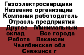 Газоэлектросварщики › Название организации ­ Компания-работодатель › Отрасль предприятия ­ Другое › Минимальный оклад ­ 1 - Все города Работа » Вакансии   . Челябинская обл.,Снежинск г.